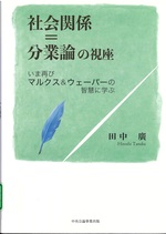 社会関係=分業論の視座 : いま再びマルクス&ウェーバーの智慧に学ぶ / 田中廣著