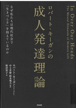 ロバート・キーガンの成人発達理論 : なぜ私たちは現代社会で「生きづらさ」を抱えているのか / ロバート・キーガン [著] ; 野津智子訳