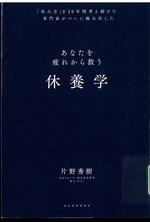 休養学 : 「休み方」を20年間考え続けた専門家がついに編み出したあなたを疲れから救う / 片野秀樹著